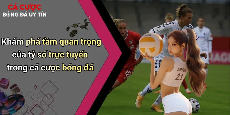 Khám phá tầm quan trọng của tỷ số trực tuyến trong cá cược bóng đá