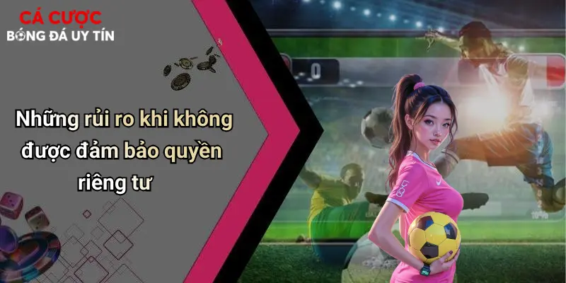 Quyền Riêng Tư: Yếu Tố Cốt Lõi Khi Tham Gia Cá Cược Bóng Đá Trực Tuyến 2 Những rủi ro khi không được đảm bảo quyền riêng tư